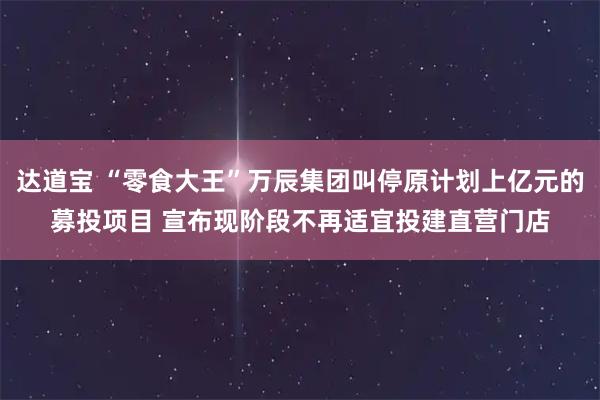 达道宝 “零食大王”万辰集团叫停原计划上亿元的募投项目 宣布现阶段不再适宜投建直营门店