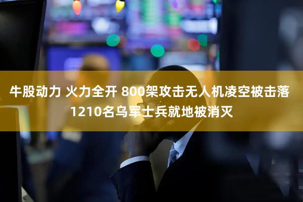 牛股动力 火力全开 800架攻击无人机凌空被击落 1210名乌军士兵就地被消灭