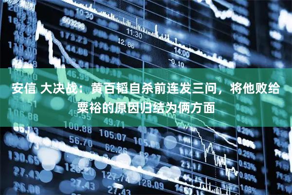 安信 大决战：黄百韬自杀前连发三问，将他败给粟裕的原因归结为俩方面